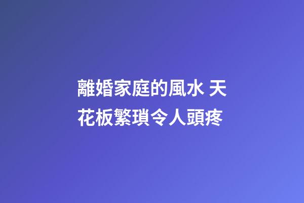離婚家庭的風水 天花板繁瑣令人頭疼